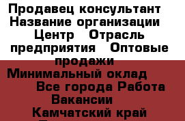 Продавец-консультант › Название организации ­ Центр › Отрасль предприятия ­ Оптовые продажи › Минимальный оклад ­ 20 000 - Все города Работа » Вакансии   . Камчатский край,Петропавловск-Камчатский г.